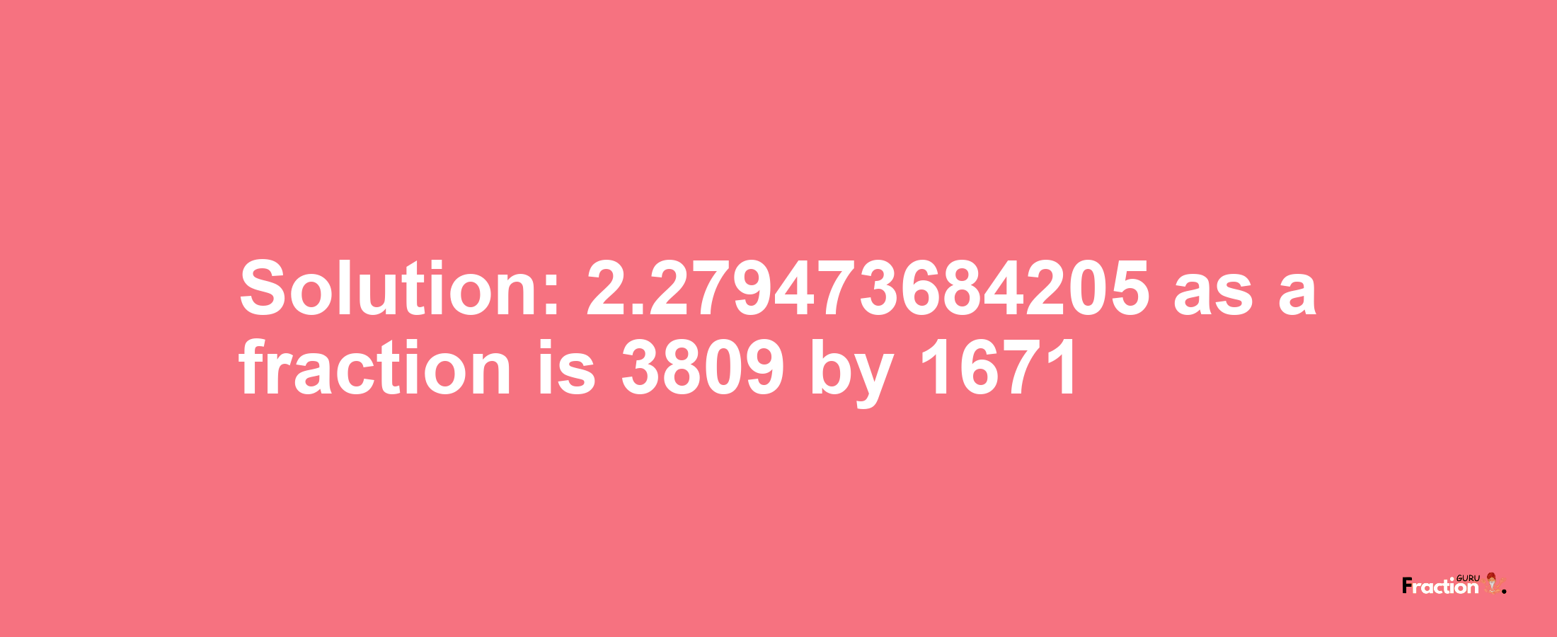 Solution:2.279473684205 as a fraction is 3809/1671
